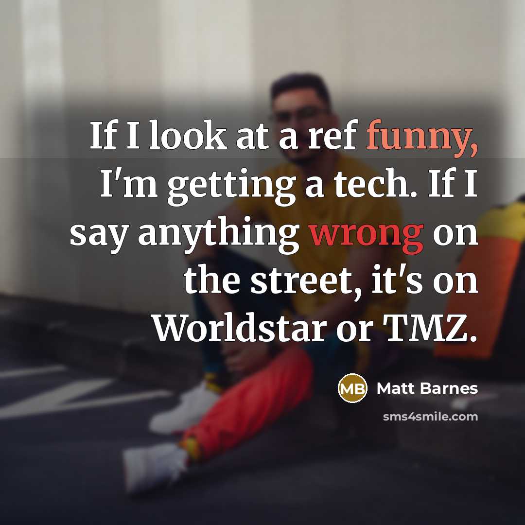 “If I look at a ref funny, I'm getting a tech. If I say anything wrong on the street, it's on Worldstar or TMZ.” quote by Matt Barnes