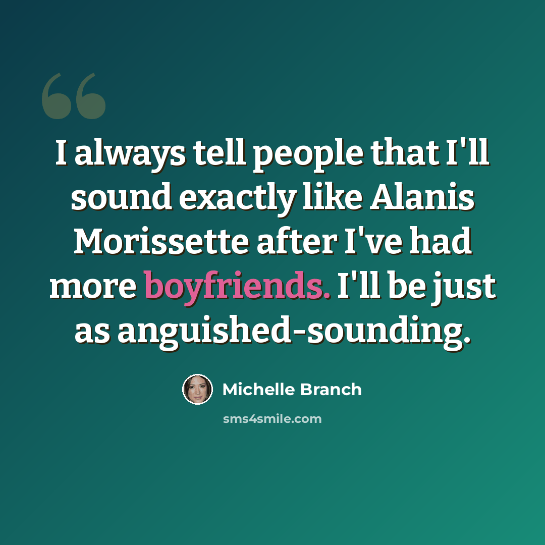 “I always tell people that I'll sound exactly like Alanis Morissette after I've had more boyfriends. I'll be just as anguished-sounding.” quote by Michelle Branch