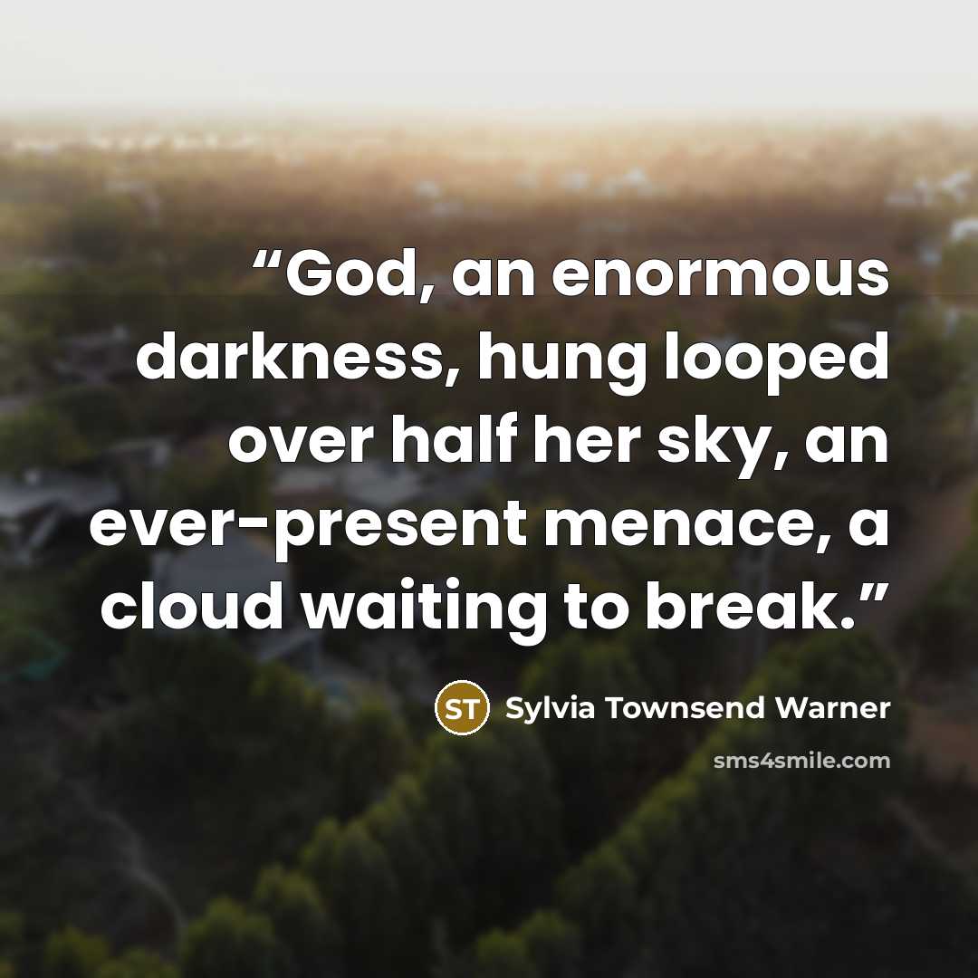 “God, an enormous darkness, hung looped over half her sky, an ever-present menace, a cloud waiting to break.” quote by Sylvia Townsend Warner