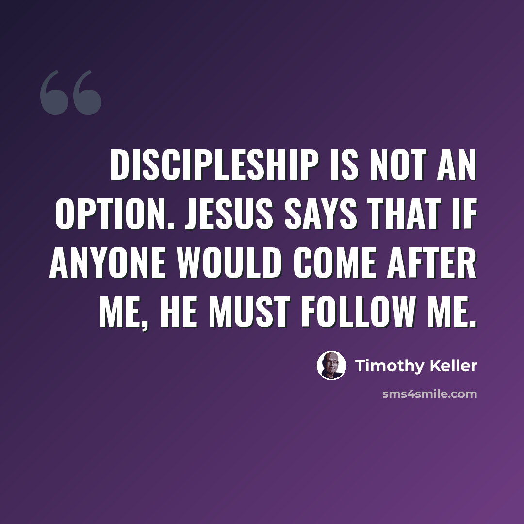 “Discipleship is not an option. Jesus says that if anyone would come after me, he must follow me.” quote by Timothy Keller