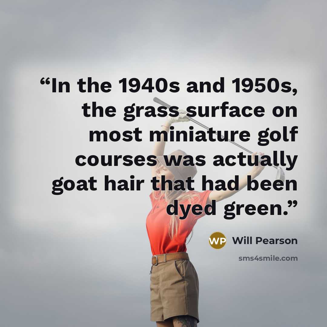 “In the 1940s and 1950s, the grass surface on most miniature golf courses was actually goat hair that had been dyed green.” quote by Will Pearson