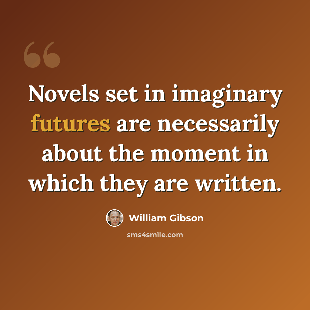 “Novels set in imaginary futures are necessarily about the moment in which they are written.” quote by William Gibson