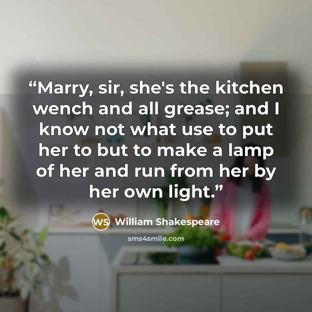 “Marry, sir, she's the kitchen wench and all grease; and I know not what use to put her to but to make a lamp of her and run from her by her own light.” quote by William Shakespeare