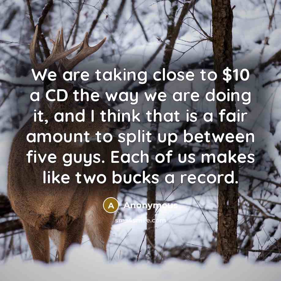 “We are taking close to $10 a CD the way we are doing it, and I think that is a fair amount to split up between five guys. Each of us makes like two bucks a record.” quote by Anonymous