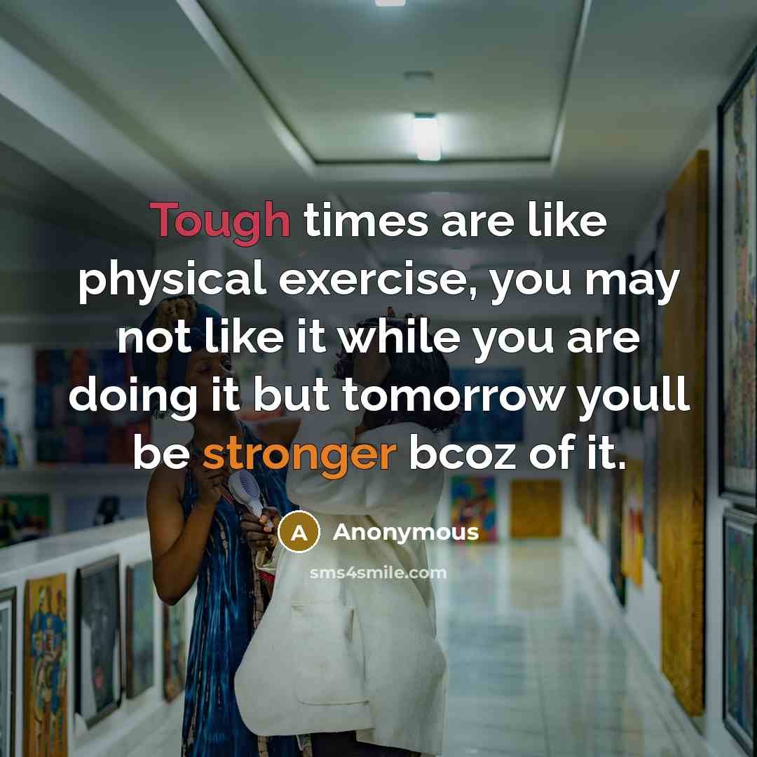 “Tough times are like physical exercise, you may not like it while you are doing it but tomorrow youll be stronger bcoz of it.” quote by Anonymous