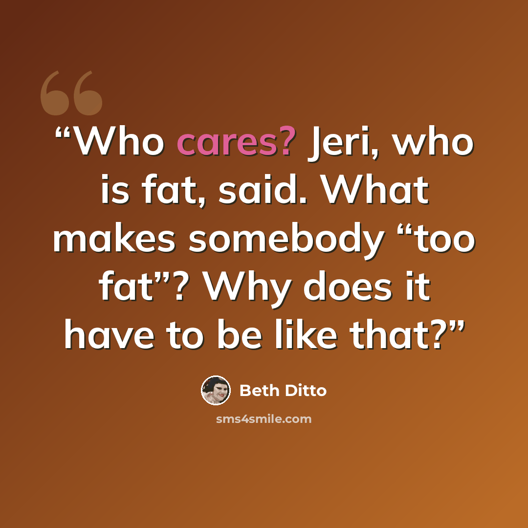 “Who cares? Jeri, who is fat, said. What makes somebody “too fat”? Why does it have to be like that?” quote by Beth Ditto