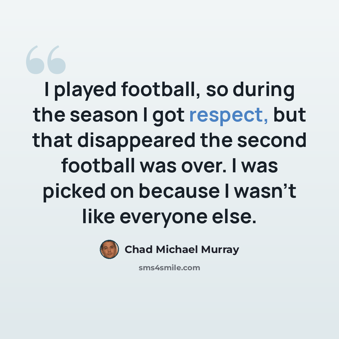 “I played football, so during the season I got respect, but that disappeared the second football was over. I was picked on because I wasn't like everyone else.” quote by Chad Michael Murray