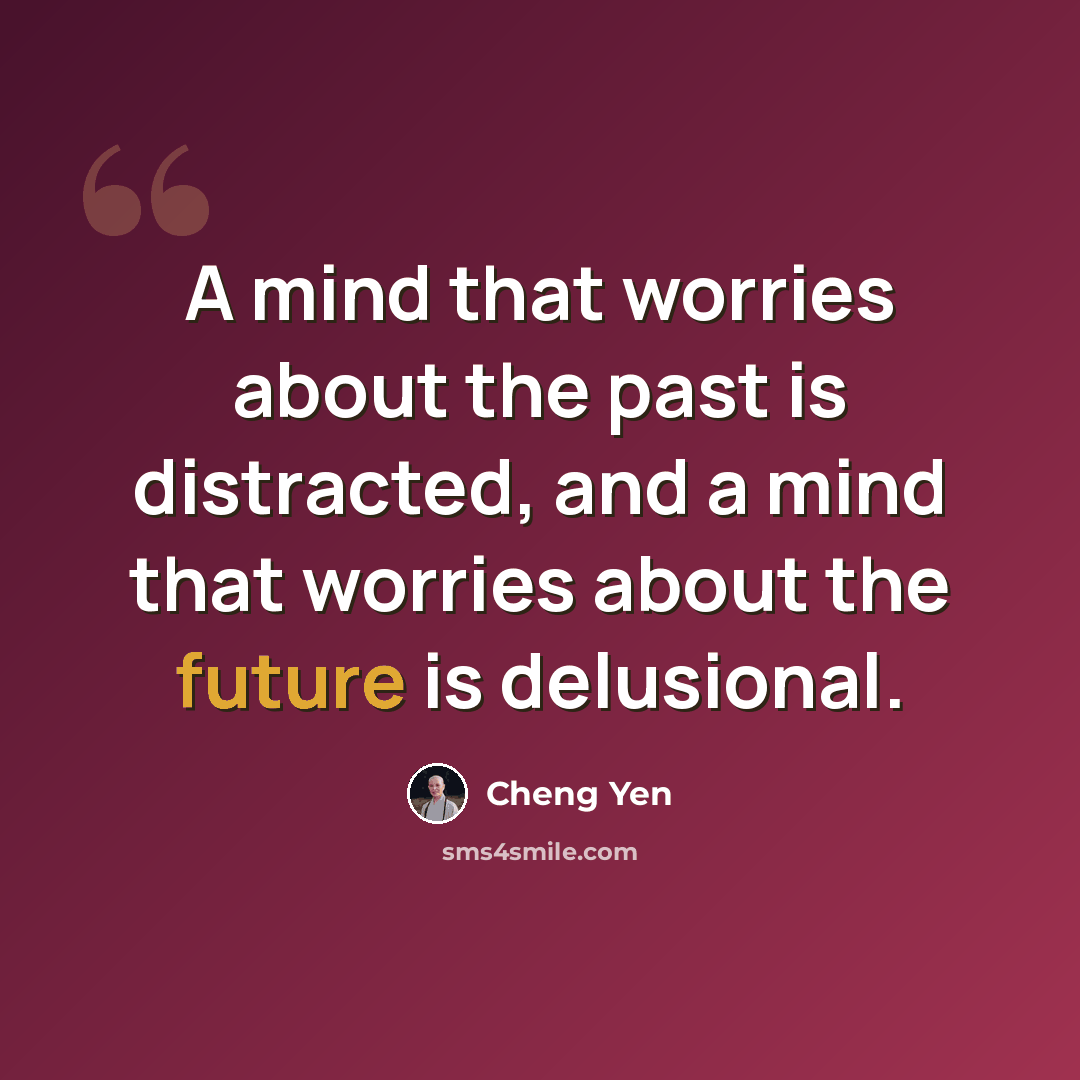 “A mind that worries about the past is distracted, and a mind that worries about the future is delusional.” quote by Cheng Yen