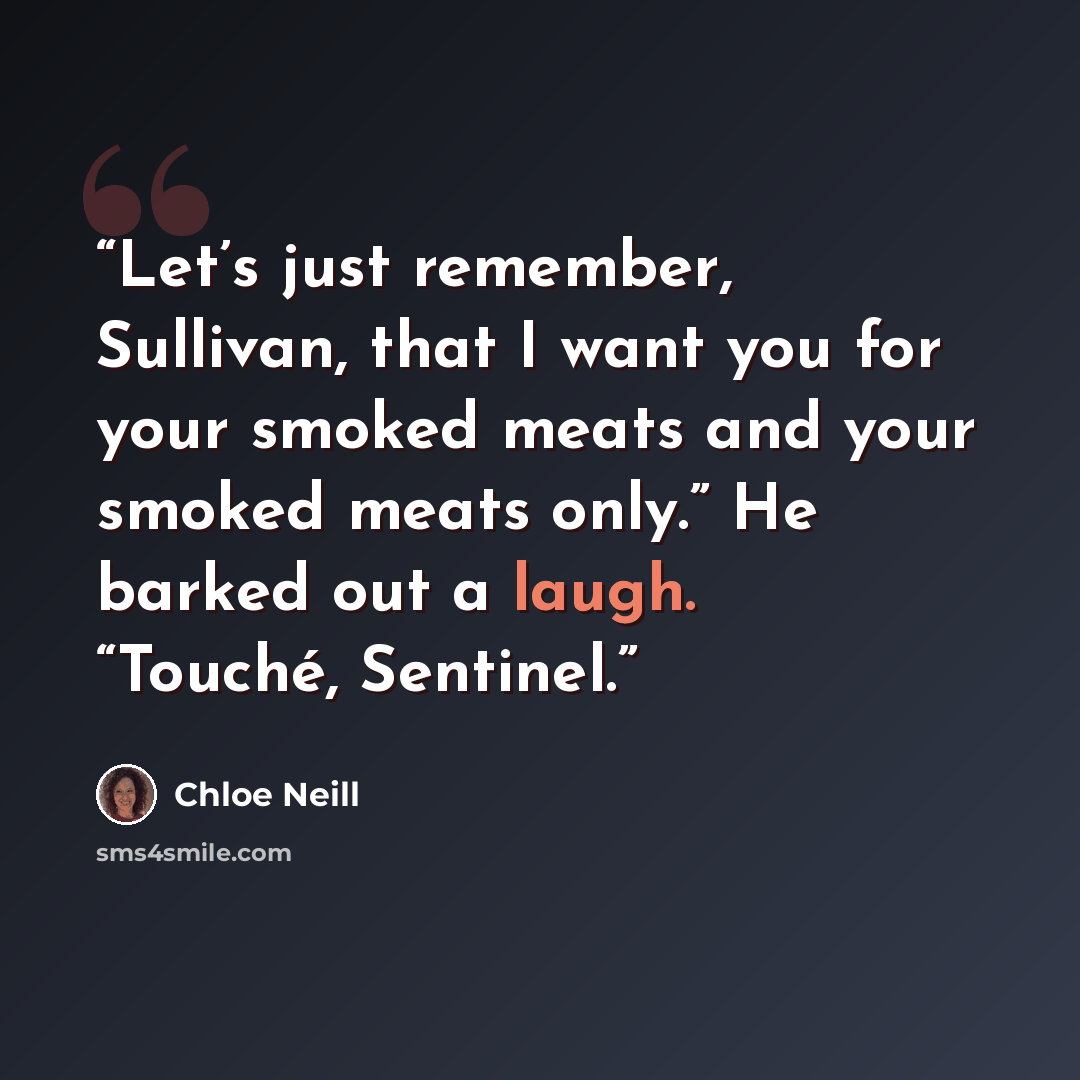 “Let’s just remember, Sullivan, that I want you for your smoked meats and your smoked meats only.” He barked out a laugh. “Touché, Sentinel.” quote by Chloe Neill