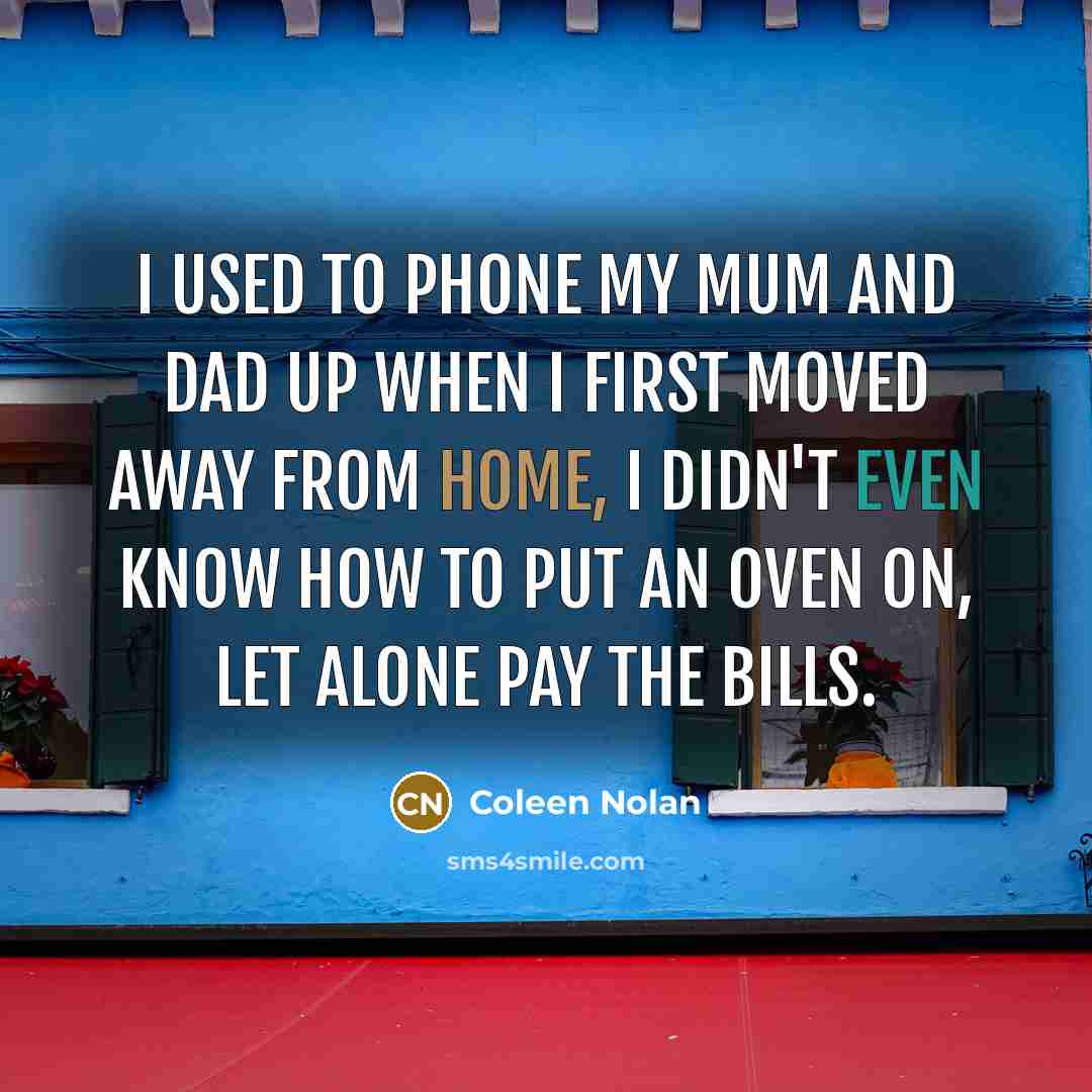 “I used to phone my mum and dad up when I first moved away from home, I didn't even know how to put an oven on, let alone pay the bills.” quote by Coleen Nolan