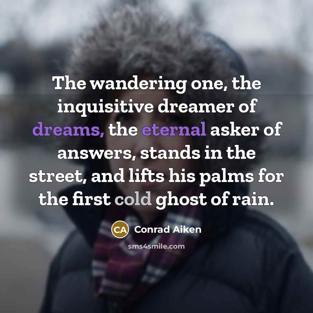 “The wandering one, the inquisitive dreamer of dreams, the eternal asker of answers, stands in the street, and lifts his palms for the first cold ghost of rain.” quote by Conrad Aiken