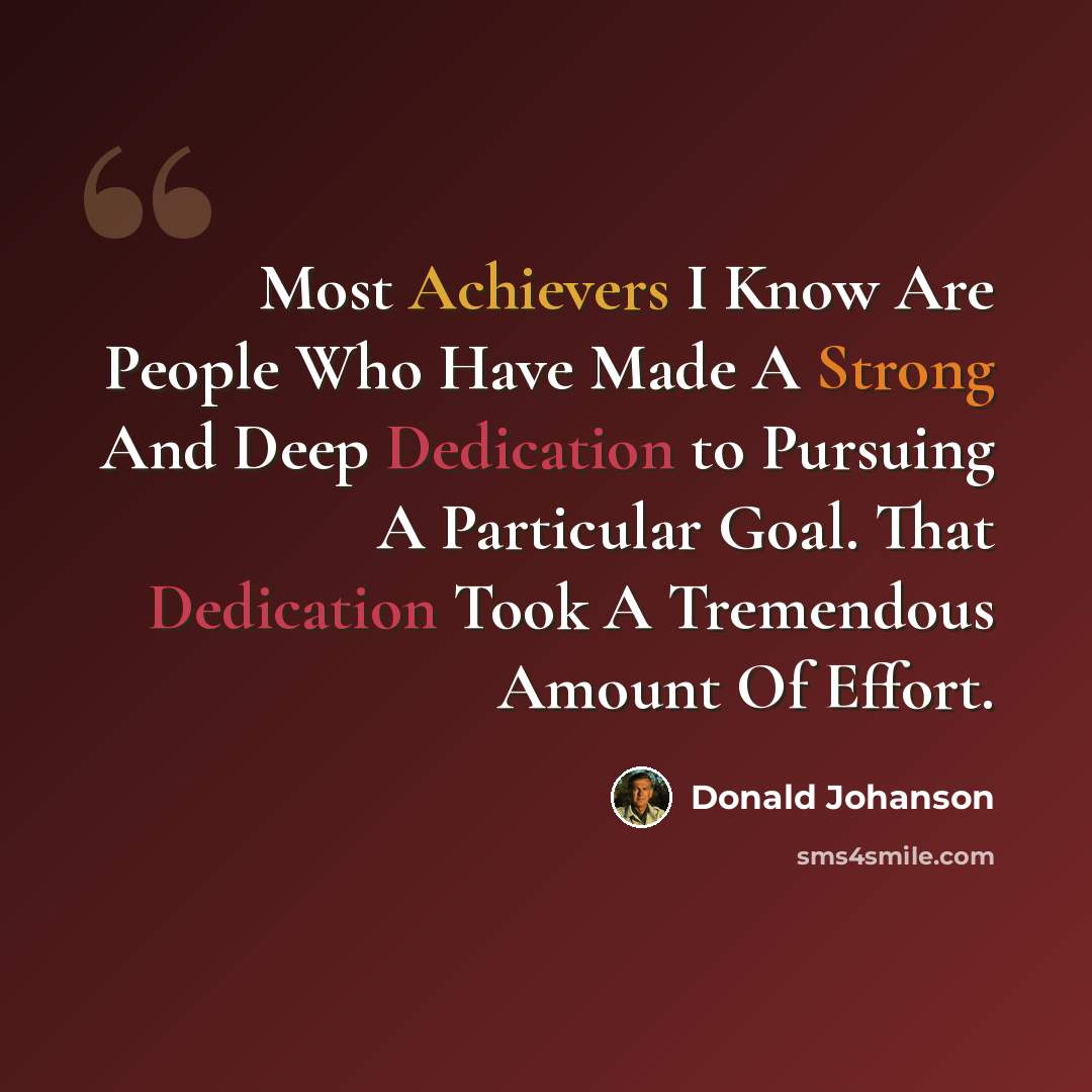 “Most Achievers I Know Are People Who Have Made A Strong And Deep Dedication to Pursuing A Particular Goal. That Dedication Took A Tremendous Amount Of Effort.” quote by Donald Johanson