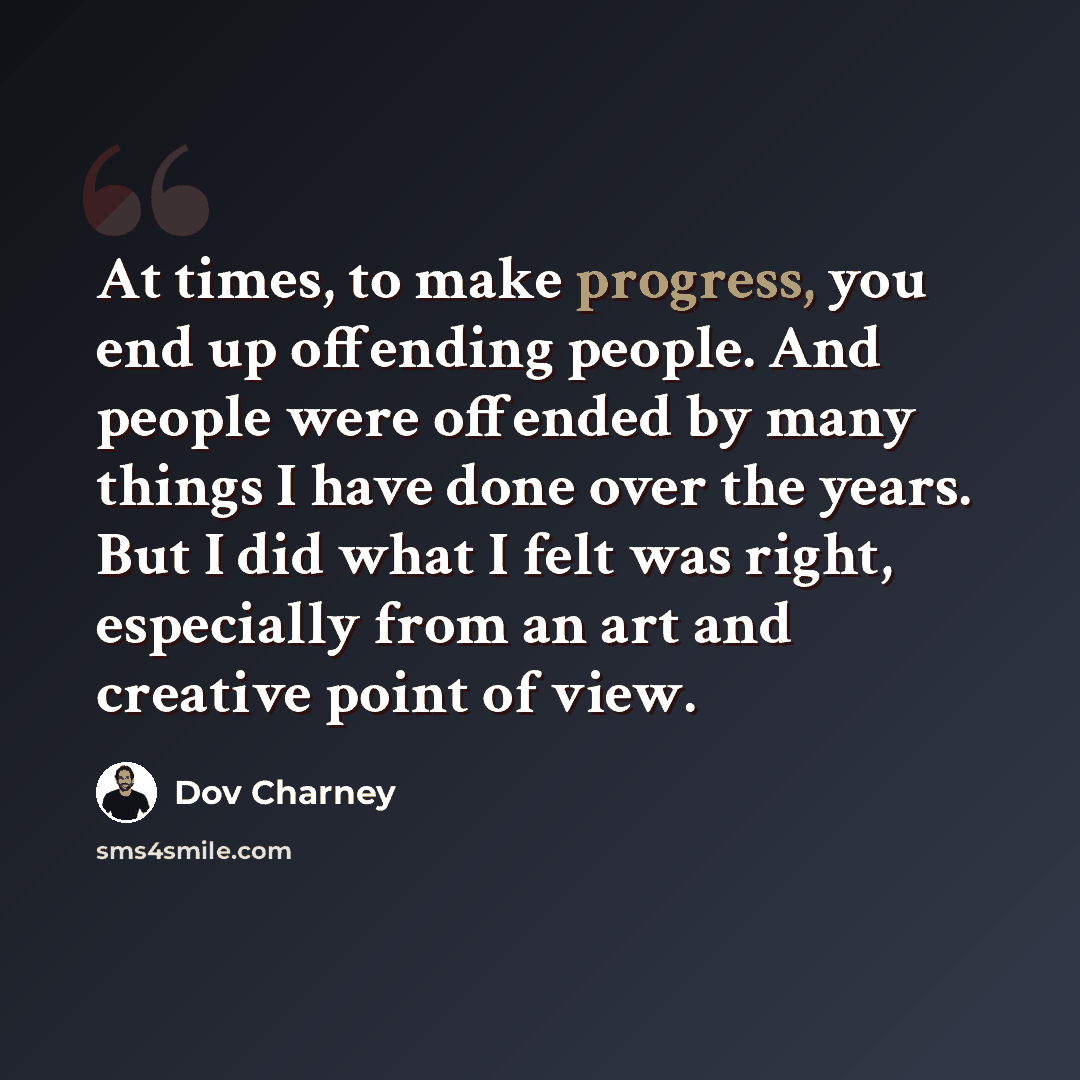 “At times, to make progress, you end up offending people. And people were offended by many things I have done over the years. But I did what I felt was right, especially from an art and creative point of view.” quote by Dov Charney