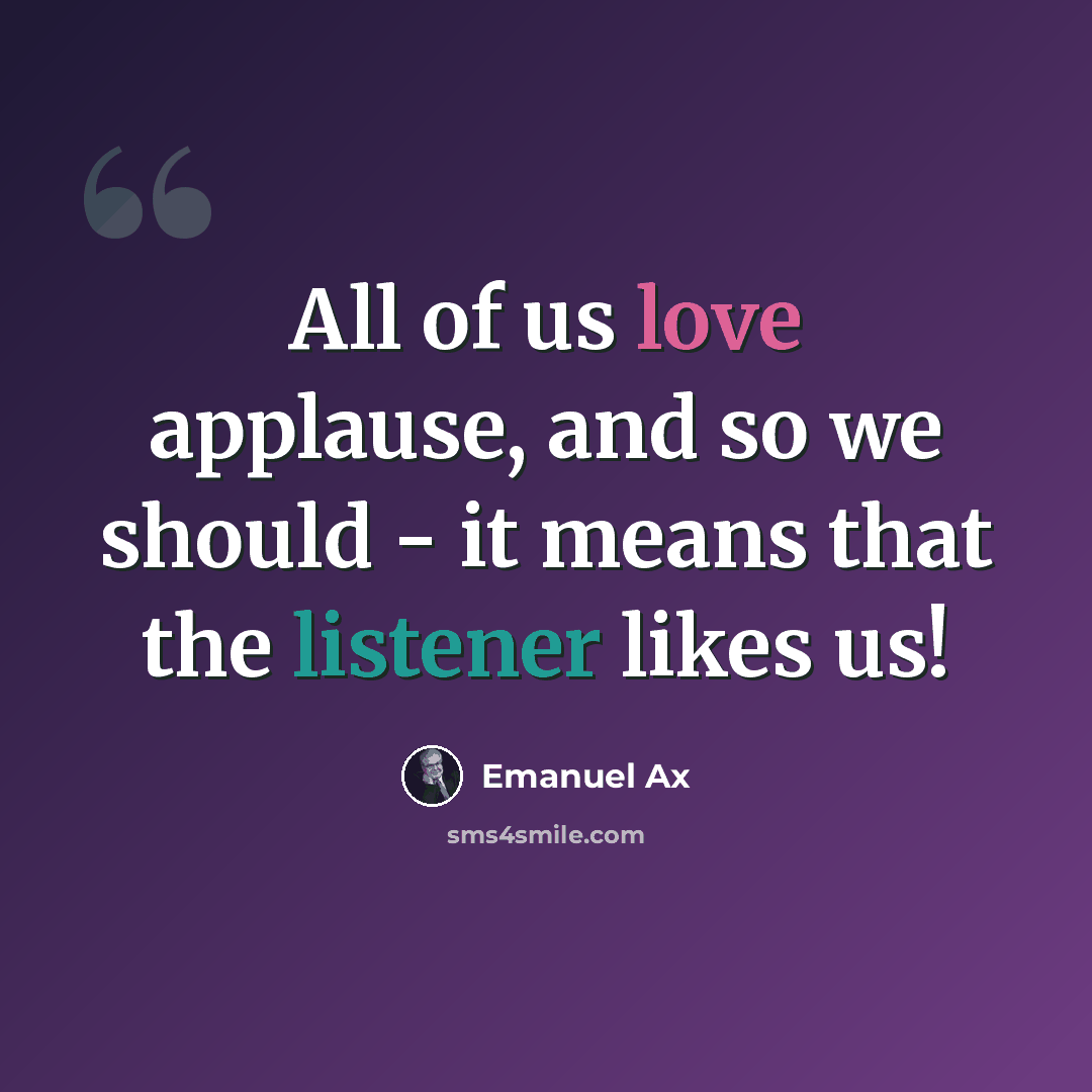 “All of us love applause, and so we should - it means that the listener likes us!” quote by Emanuel Ax