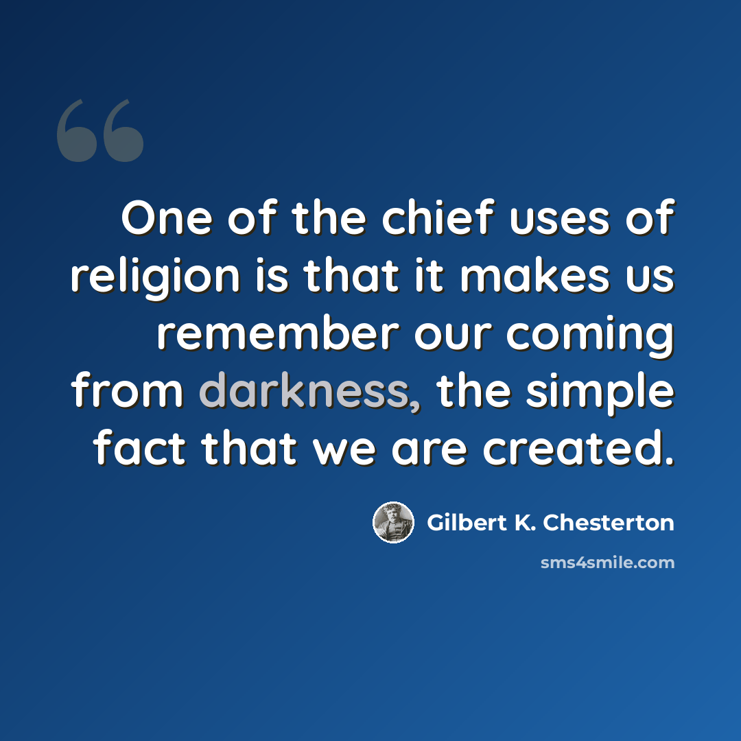 “One of the chief uses of religion is that it makes us remember our coming from darkness, the simple fact that we are created.” quote by Gilbert K. Chesterton