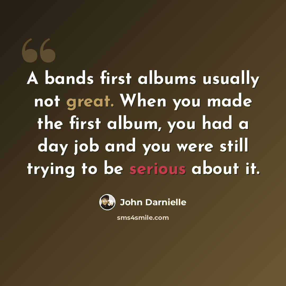 “A bands first albums usually not great. When you made the first album, you had a day job and you were still trying to be serious about it.” quote by John Darnielle