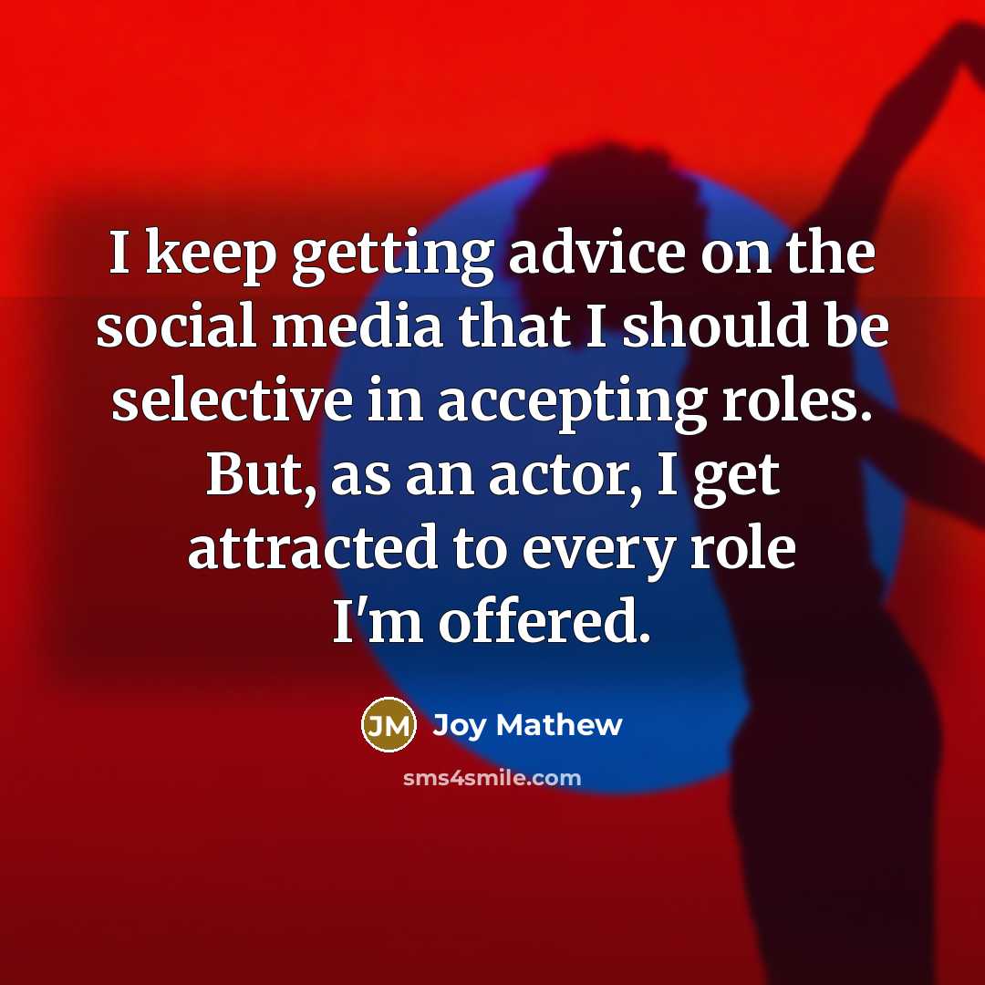 “I keep getting advice on the social media that I should be selective in accepting roles. But, as an actor, I get attracted to every role I'm offered.” quote by Joy Mathew