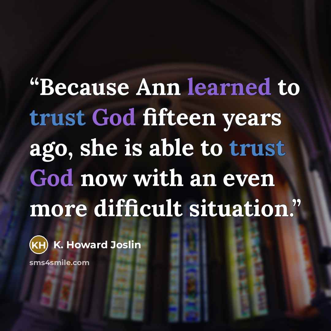 “Because Ann learned to trust God fifteen years ago, she is able to trust God now with an even more difficult situation.” quote by K. Howard Joslin