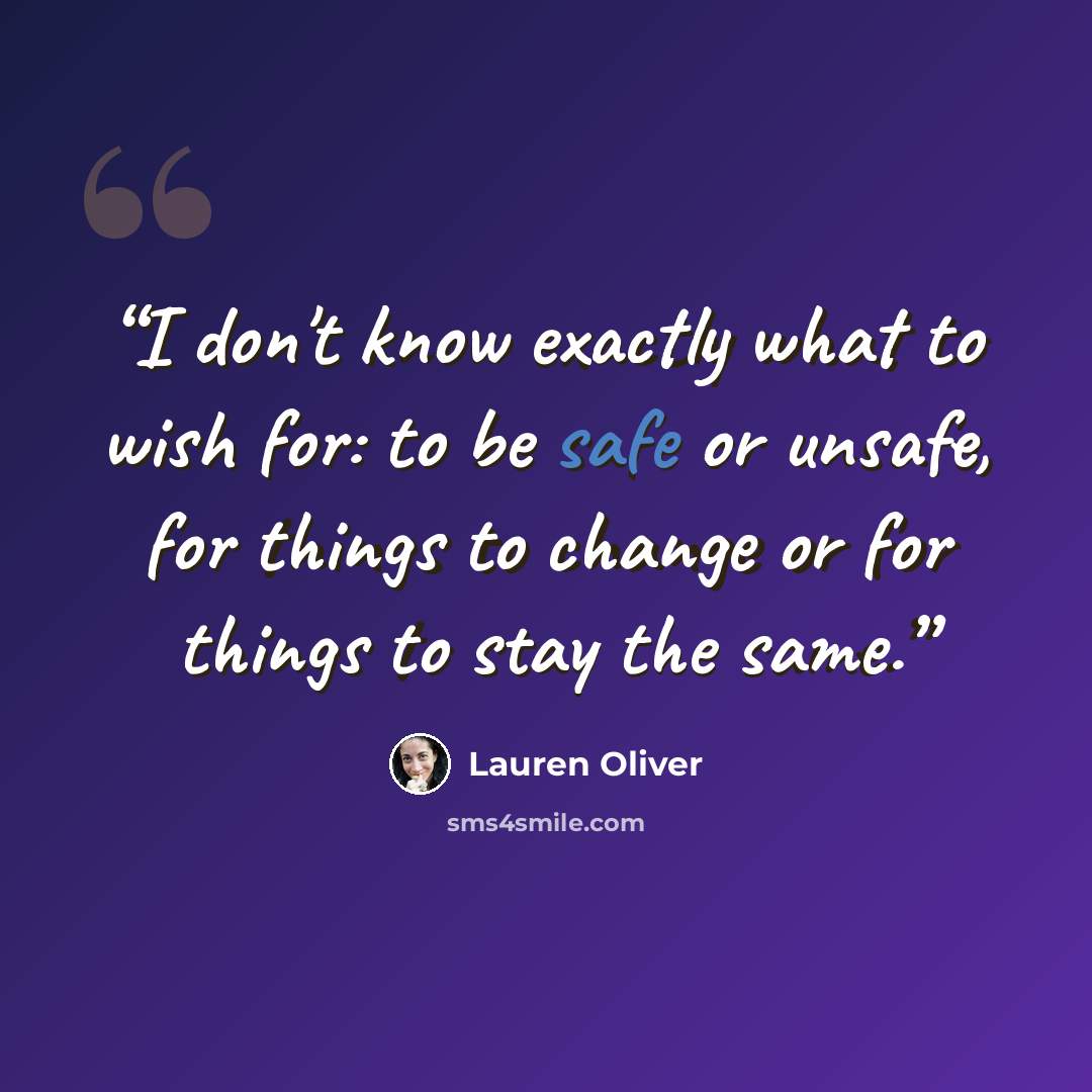 “I don't know exactly what to wish for: to be safe or unsafe, for things to change or for things to stay the same.” quote by Lauren Oliver