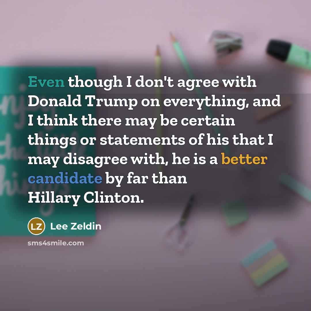 “Even though I don't agree with Donald Trump on everything, and I think there may be certain things or statements of his that I may disagree with, he is a better candidate by far than Hillary Clinton.” quote by Lee Zeldin