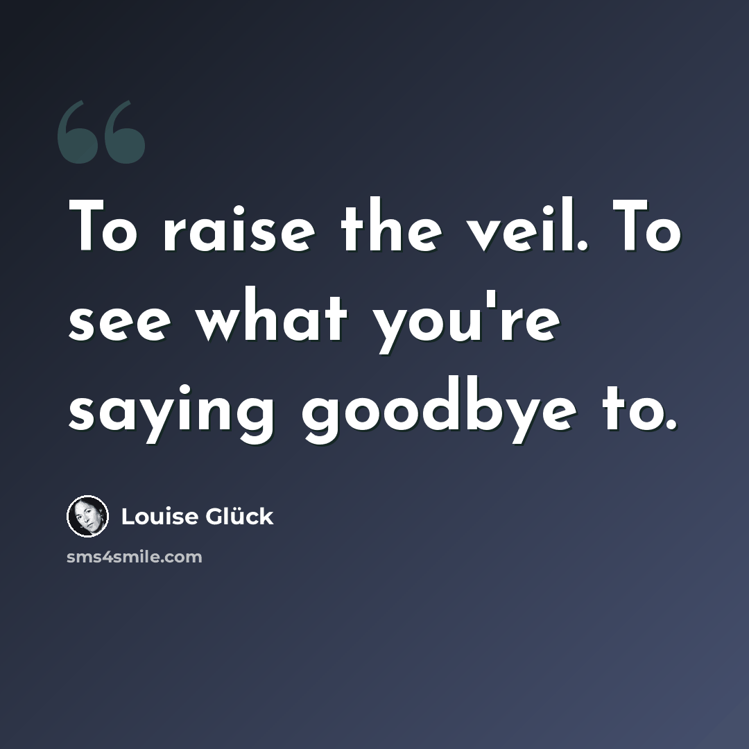 “To raise the veil. To see what you're saying goodbye to.” quote by Louise Glück