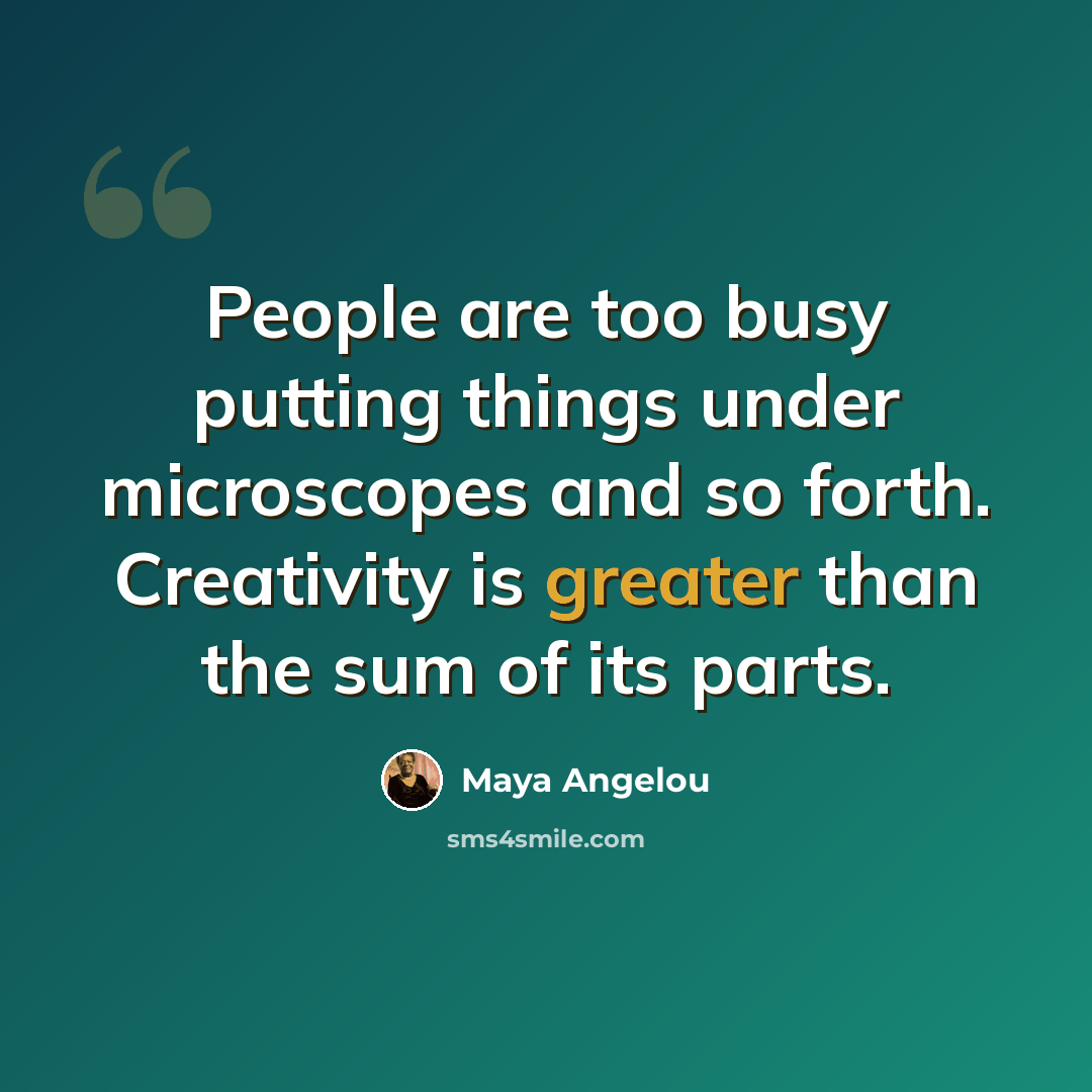 “People are too busy putting things under microscopes and so forth. Creativity is greater than the sum of its parts.” quote by Maya Angelou