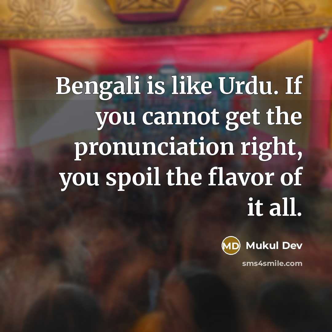 “Bengali is like Urdu. If you cannot get the pronunciation right, you spoil the flavor of it all.” quote by Mukul Dev