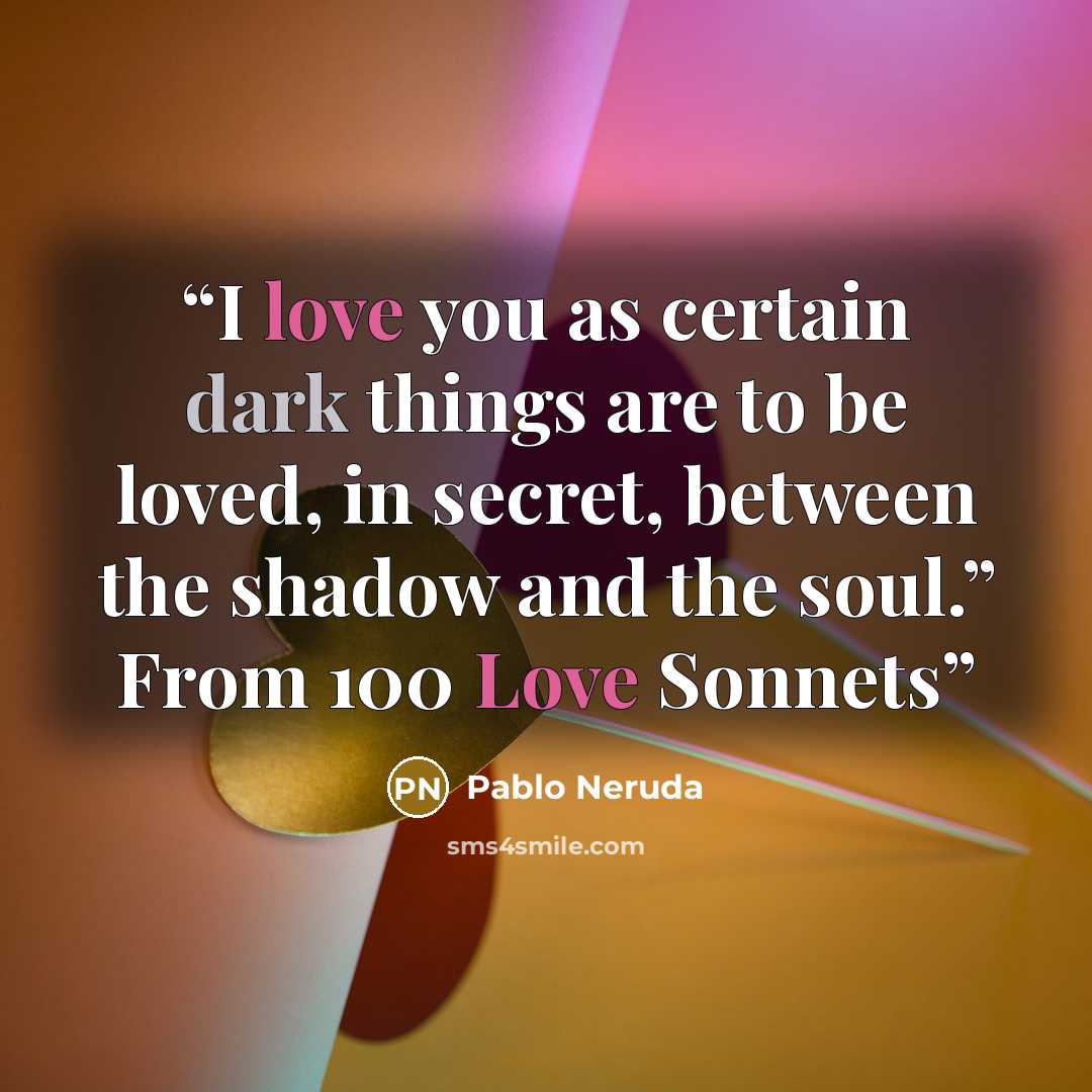 “I love you as certain dark things are to be loved, in secret, between the shadow and the soul.” From 100 Love Sonnets” quote by Pablo Neruda