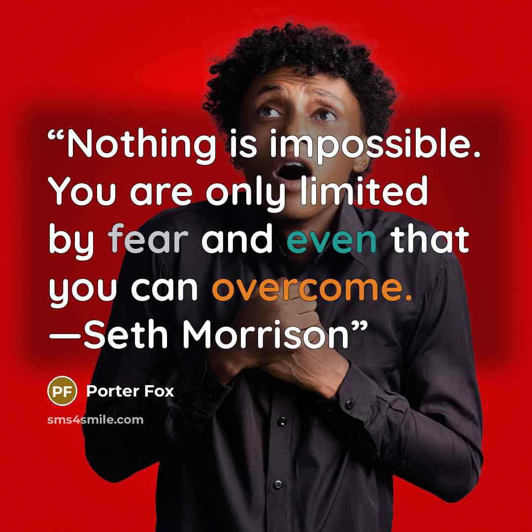 “Nothing is impossible. You are only limited by fear and even that you can overcome. —Seth Morrison” quote by Porter Fox