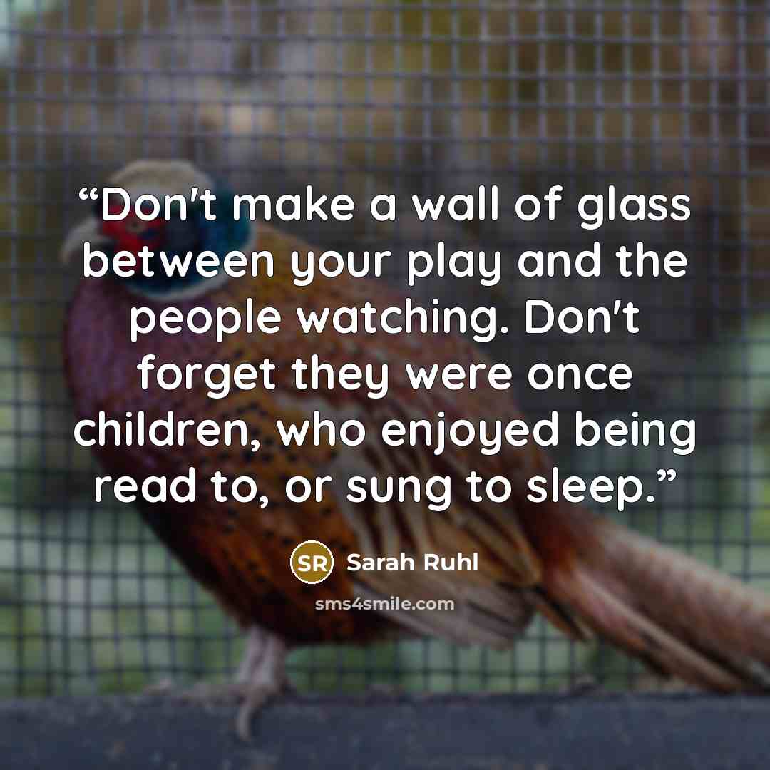 “Don't make a wall of glass between your play and the people watching. Don't forget they were once children, who enjoyed being read to, or sung to sleep.” quote by Sarah Ruhl