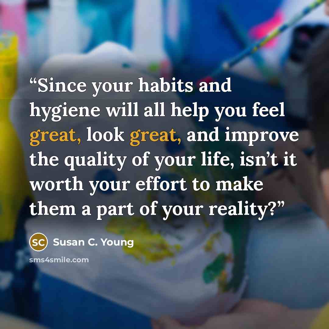 “Since your habits and hygiene will all help you feel great, look great, and improve the quality of your life, isn’t it worth your effort to make them a part of your reality?” quote by Susan C. Young