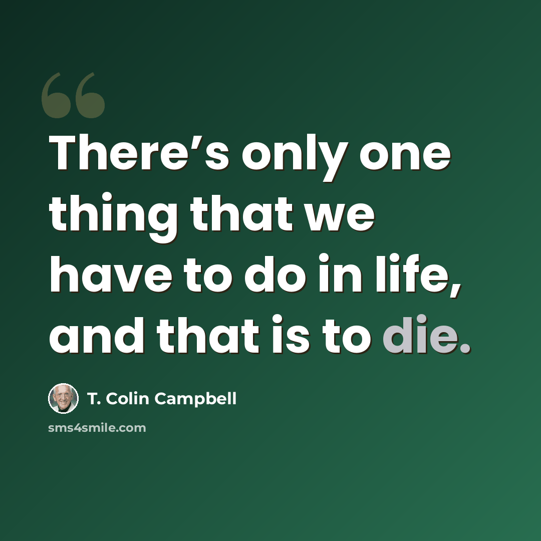“There’s only one thing that we have to do in life, and that is to die.” quote by T. Colin Campbell