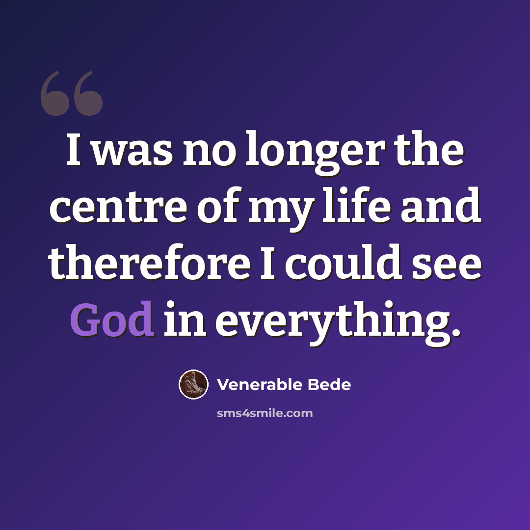 “I was no longer the centre of my life and therefore I could see God in everything.” quote by Venerable Bede