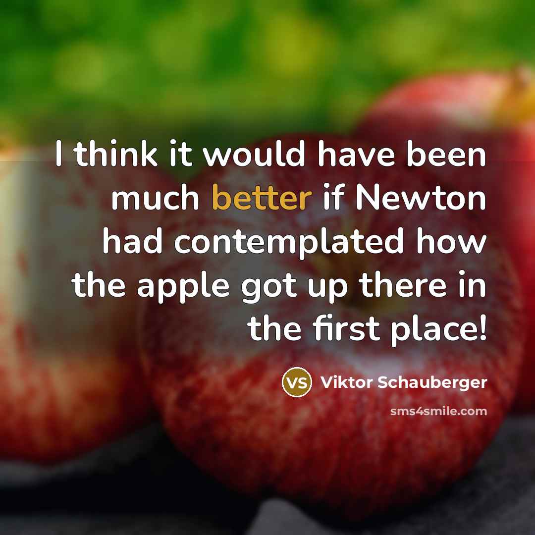 “I think it would have been much better if Newton had contemplated how the apple got up there in the first place!” quote by Viktor Schauberger