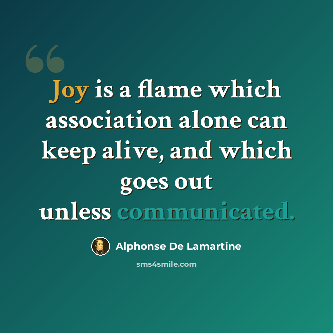 “Joy is a flame which association alone can keep alive, and which goes out unless communicated.” quote by Alphonse de Lamartine