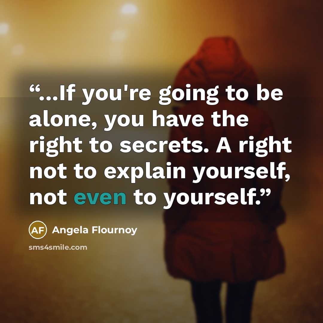 “...If you're going to be alone, you have the right to secrets. A right not to explain yourself, not even to yourself.” quote by Angela Flournoy