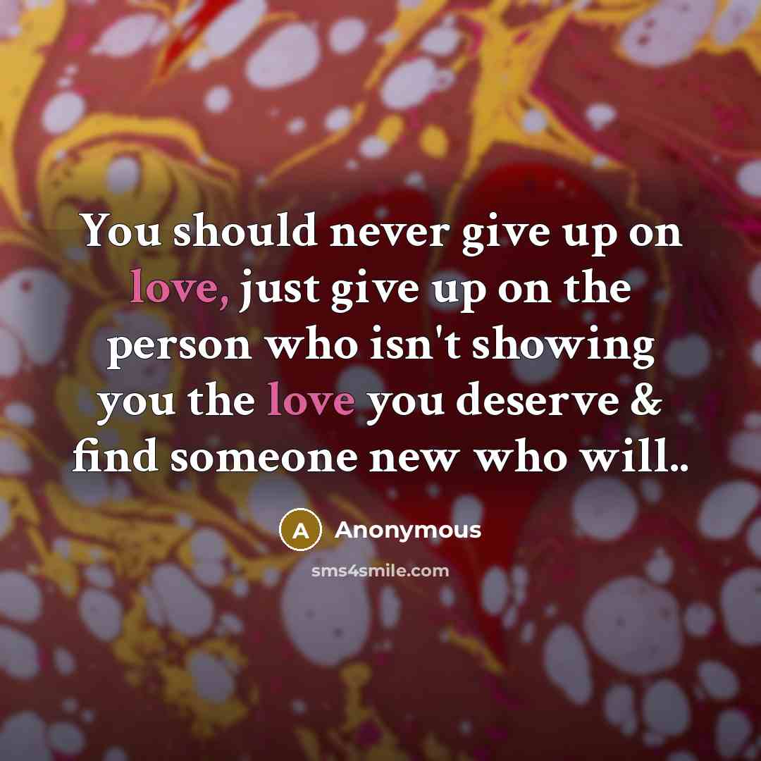“You should never give up on love, just give up on the person who isn't showing you the love you deserve & find someone new who will..” quote by Anonymous
