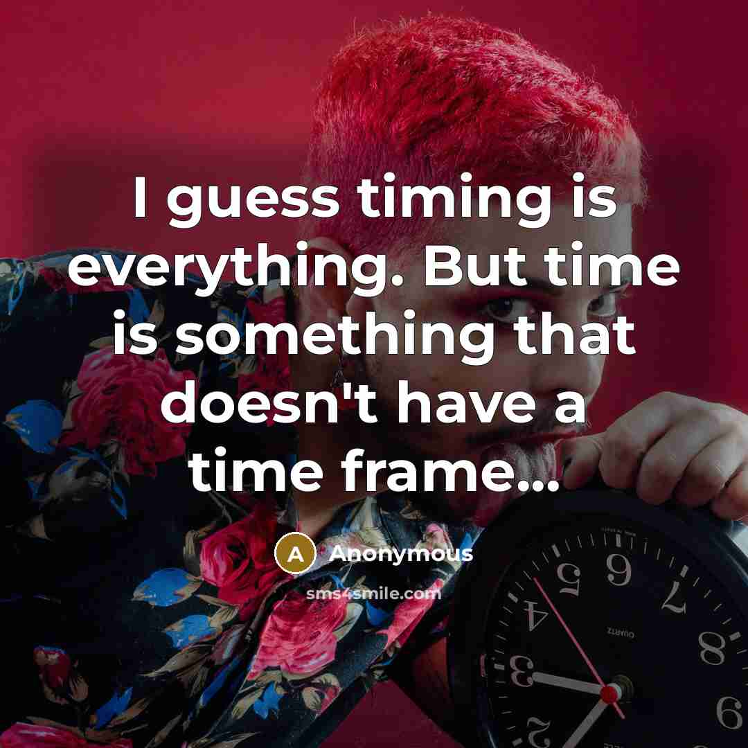 “I guess timing is everything. But time is something that doesn't have a time frame...” quote by Anonymous