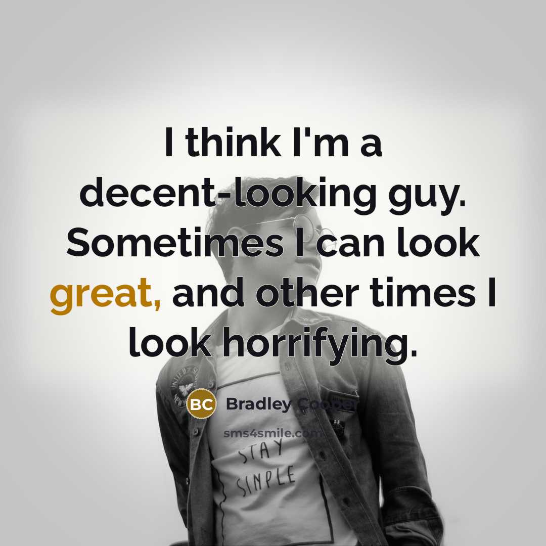 “I think I'm a decent-looking guy. Sometimes I can look great, and other times I look horrifying.” quote by Bradley Cooper