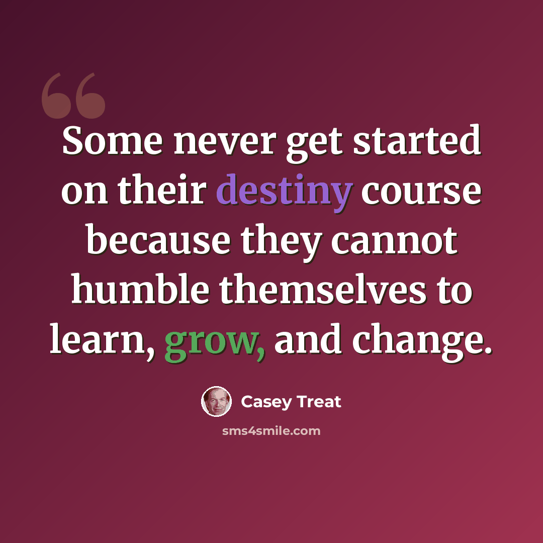 “Some never get started on their destiny course because they cannot humble themselves to learn, grow, and change.” quote by Casey Treat