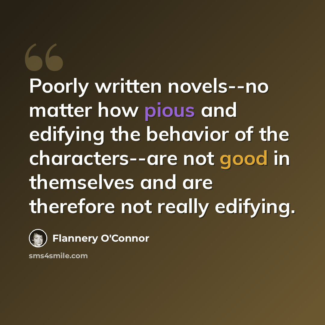 “Poorly written novels--no matter how pious and edifying the behavior of the characters--are not good in themselves and are therefore not really edifying.” quote by Flannery O'Connor