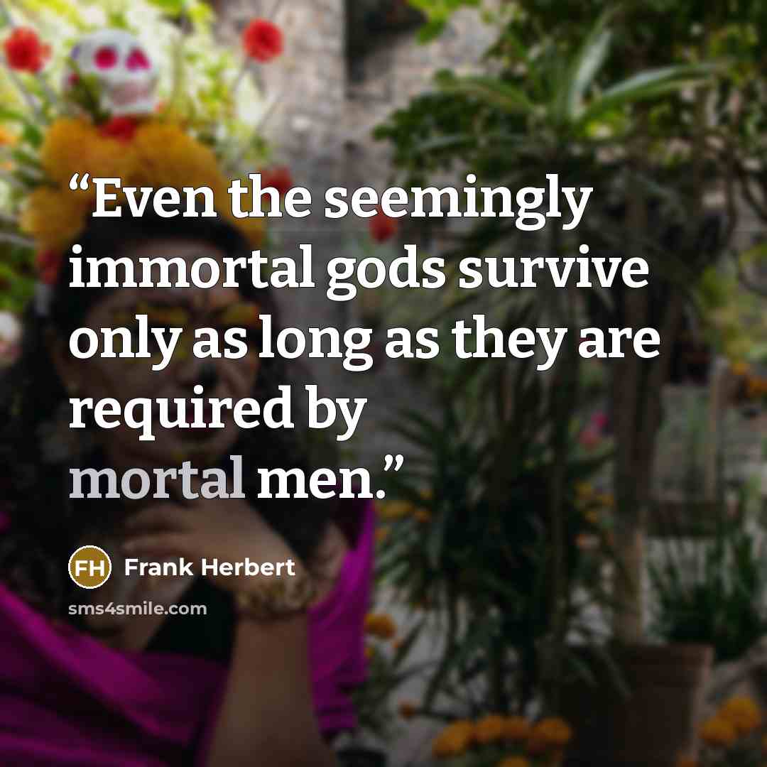 “Even the seemingly immortal gods survive only as long as they are required by mortal men.” quote by Frank Herbert