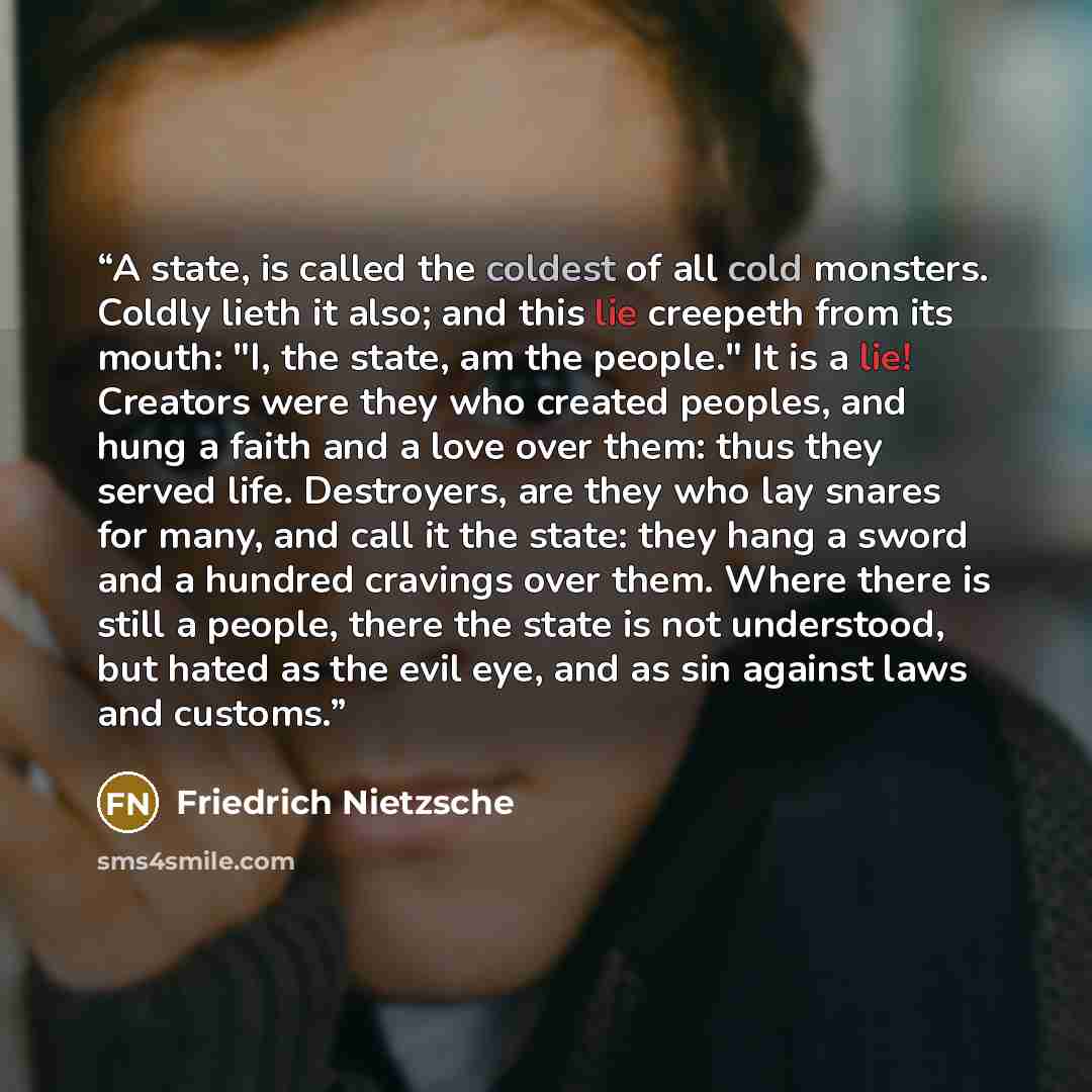 “A state, is called the coldest of all cold monsters. Coldly lieth it also; and this lie creepeth from its mouth: "I, the state, am the people." It is a lie! Creators were they who created peoples, and hung a faith and a love over them: thus they served life. Destroyers, are they who lay snares for…” quote by Friedrich Nietzsche