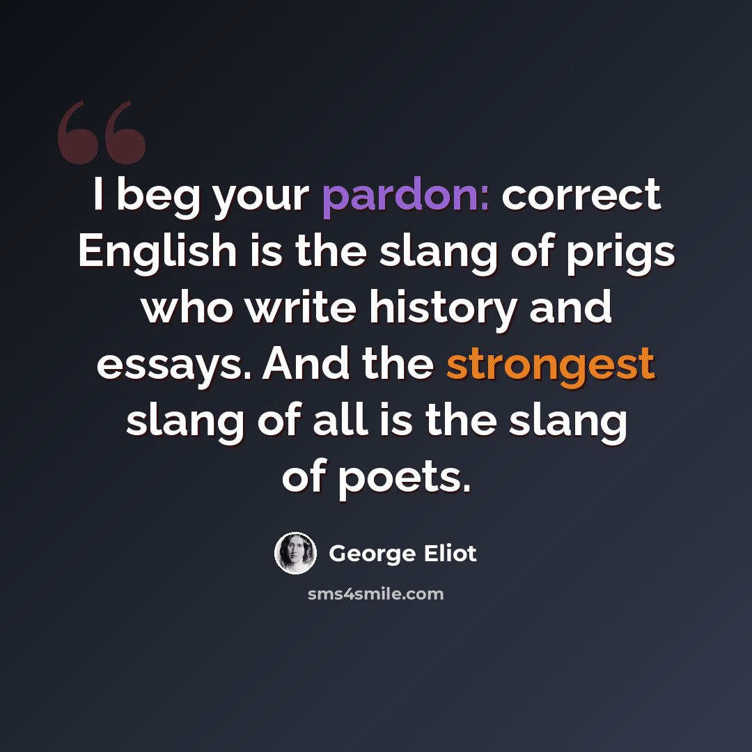 “I beg your pardon: correct English is the slang of prigs who write history and essays. And the strongest slang of all is the slang of poets.” quote by George Eliot