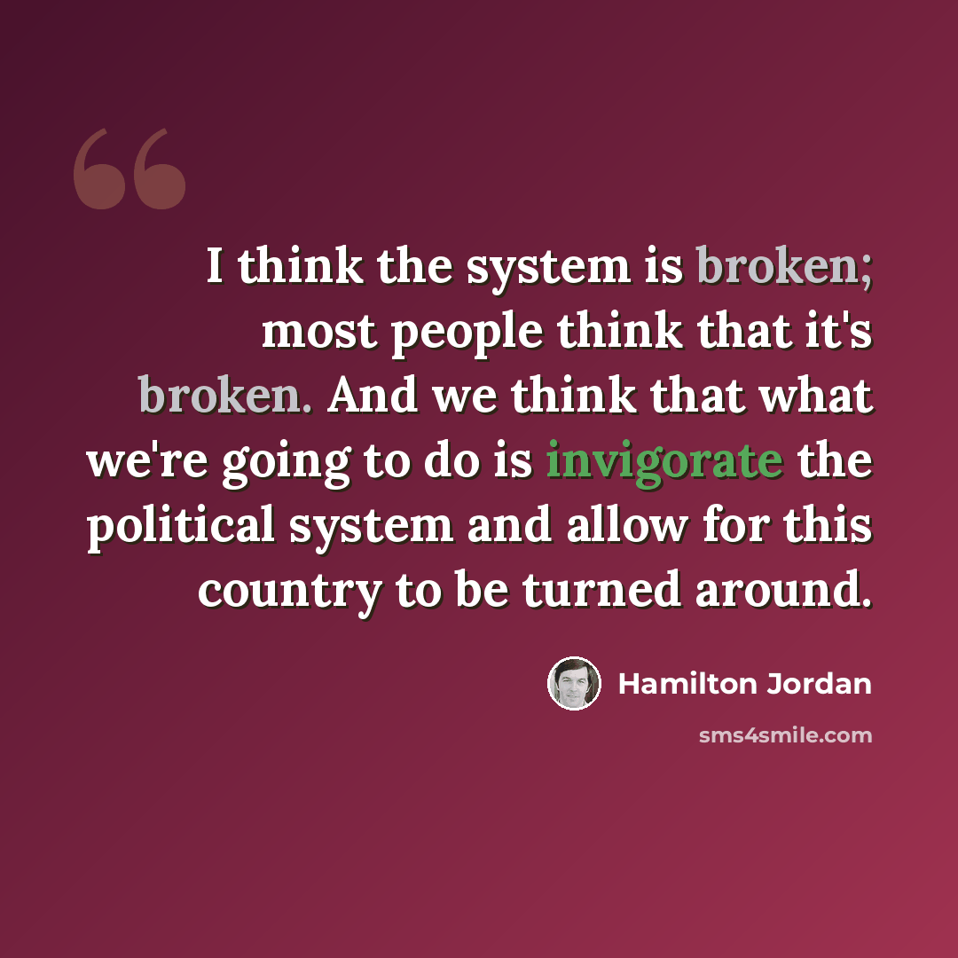 “I think the system is broken; most people think that it's broken. And we think that what we're going to do is invigorate the political system and allow for this country to be turned around.” quote by Hamilton Jordan