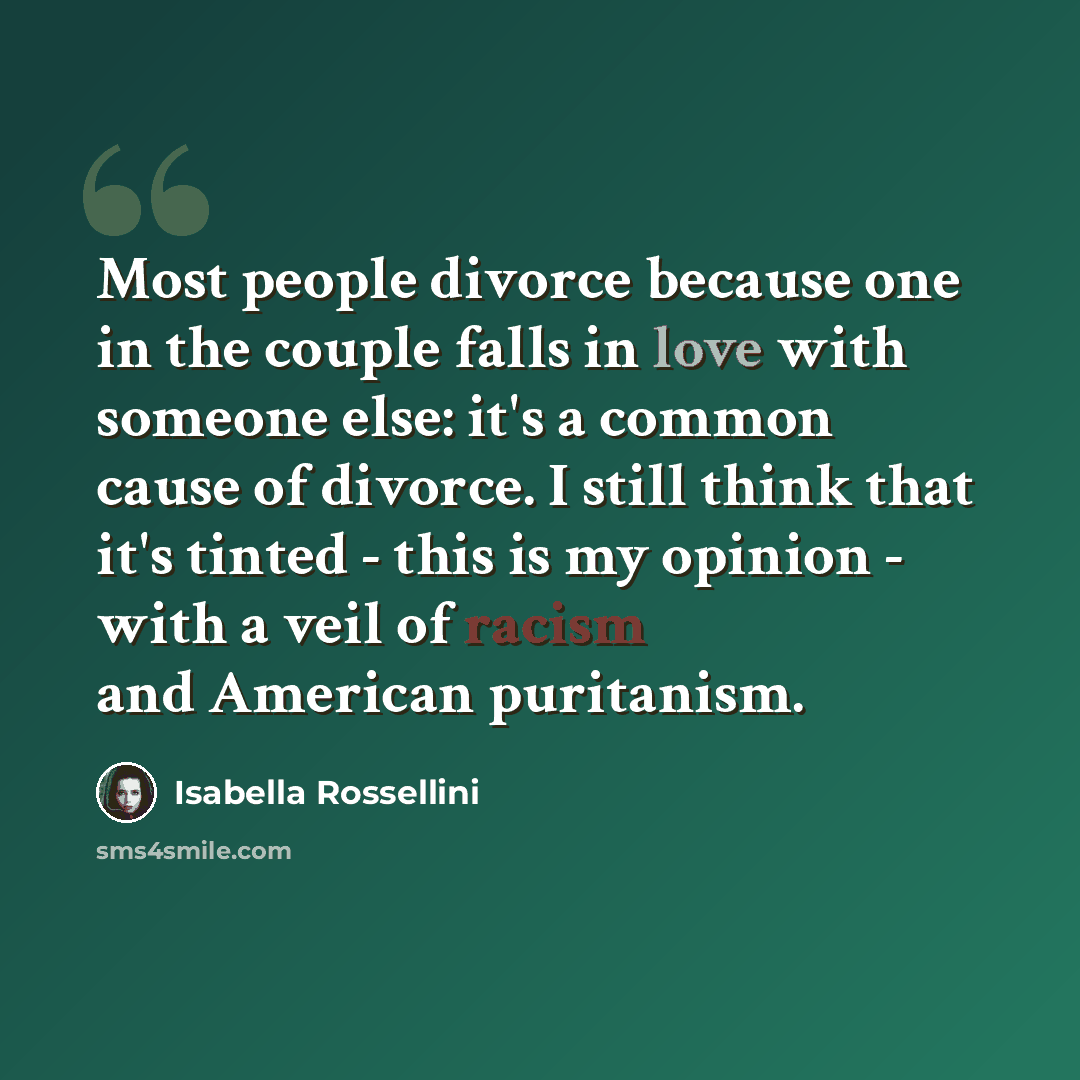 “Most people divorce because one in the couple falls in love with someone else: it's a common cause of divorce. I still think that it's tinted - this is my opinion - with a veil of racism and American puritanism.” quote by Isabella Rossellini