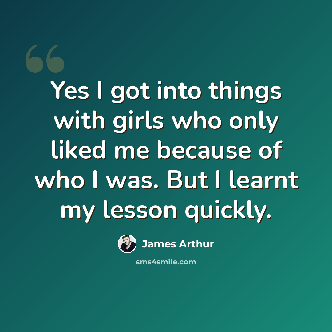 “Yes I got into things with girls who only liked me because of who I was. But I learnt my lesson quickly.” quote by James Arthur