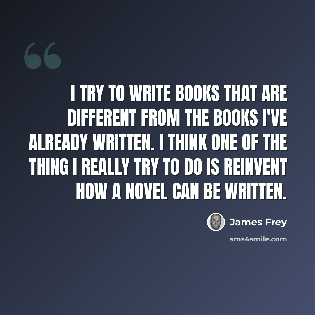 “I try to write books that are different from the books I've already written. I think one of the thing I really try to do is reinvent how a novel can be written.” quote by James Frey