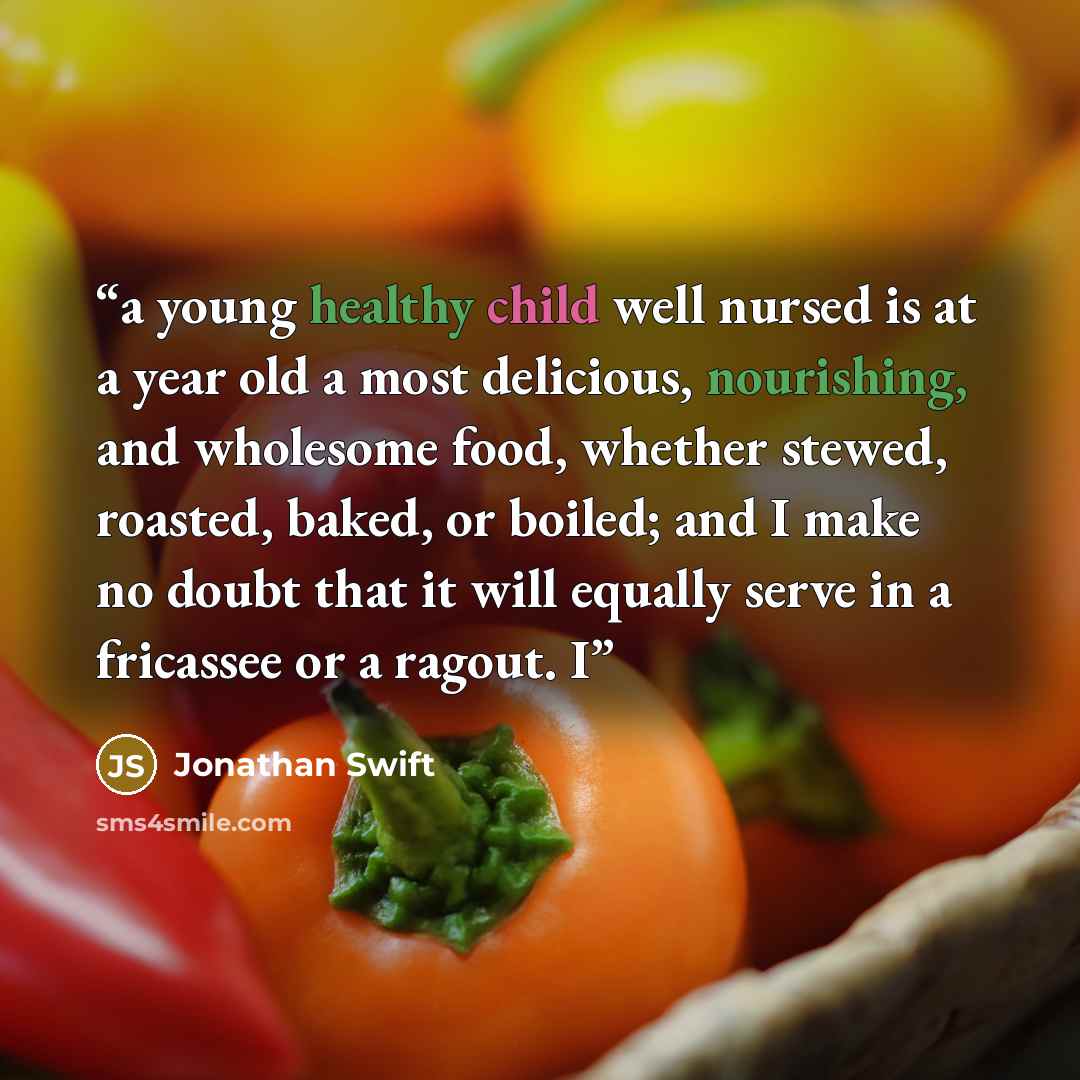 “a young healthy child well nursed is at a year old a most delicious, nourishing, and wholesome food, whether stewed, roasted, baked, or boiled; and I make no doubt that it will equally serve in a fricassee or a ragout. I” quote by Jonathan Swift