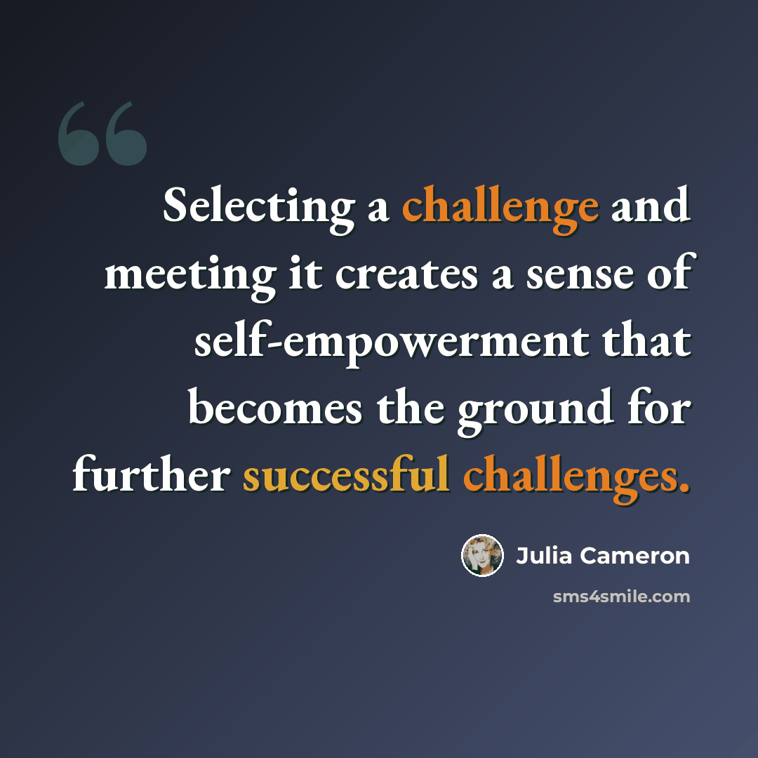 “Selecting a challenge and meeting it creates a sense of self-empowerment that becomes the ground for further successful challenges.” quote by Julia Cameron